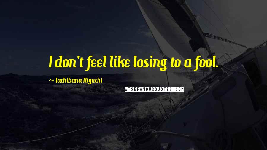 Tachibana Higuchi Quotes: I don't feel like losing to a fool.