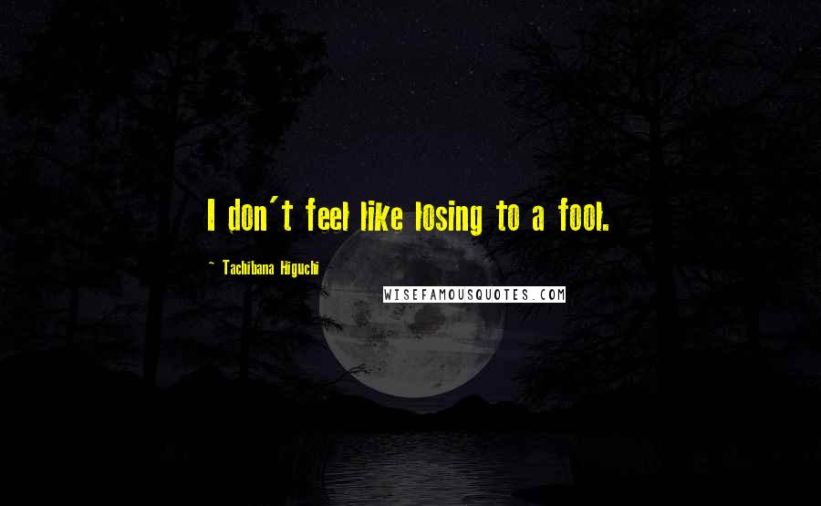 Tachibana Higuchi Quotes: I don't feel like losing to a fool.