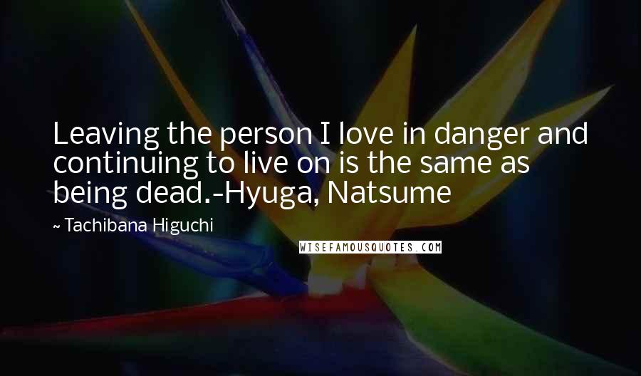 Tachibana Higuchi Quotes: Leaving the person I love in danger and continuing to live on is the same as being dead.-Hyuga, Natsume