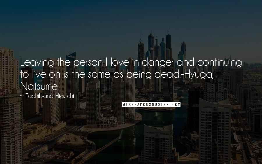 Tachibana Higuchi Quotes: Leaving the person I love in danger and continuing to live on is the same as being dead.-Hyuga, Natsume