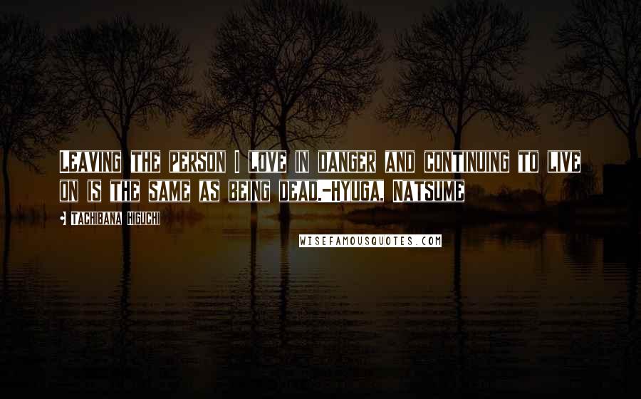 Tachibana Higuchi Quotes: Leaving the person I love in danger and continuing to live on is the same as being dead.-Hyuga, Natsume