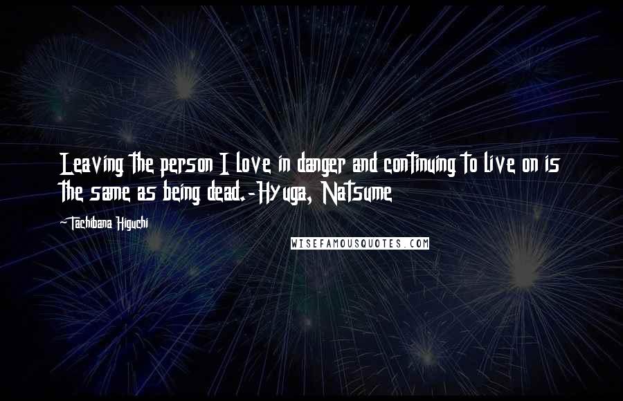 Tachibana Higuchi Quotes: Leaving the person I love in danger and continuing to live on is the same as being dead.-Hyuga, Natsume