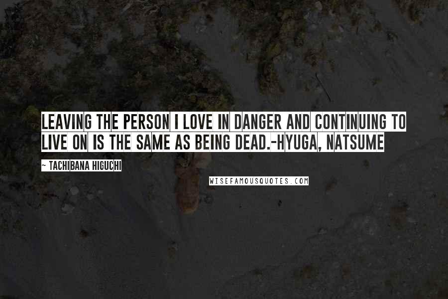 Tachibana Higuchi Quotes: Leaving the person I love in danger and continuing to live on is the same as being dead.-Hyuga, Natsume