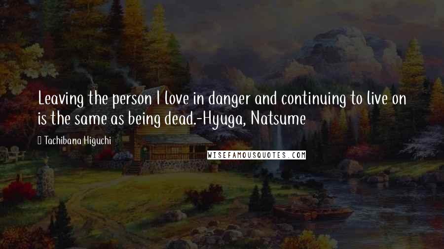 Tachibana Higuchi Quotes: Leaving the person I love in danger and continuing to live on is the same as being dead.-Hyuga, Natsume