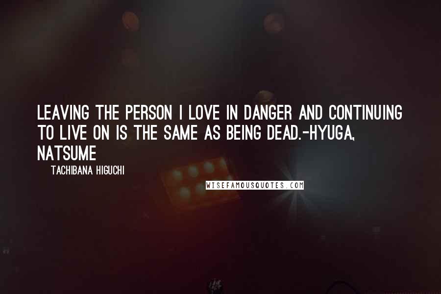 Tachibana Higuchi Quotes: Leaving the person I love in danger and continuing to live on is the same as being dead.-Hyuga, Natsume