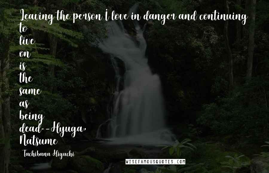 Tachibana Higuchi Quotes: Leaving the person I love in danger and continuing to live on is the same as being dead.-Hyuga, Natsume