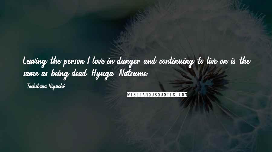 Tachibana Higuchi Quotes: Leaving the person I love in danger and continuing to live on is the same as being dead.-Hyuga, Natsume