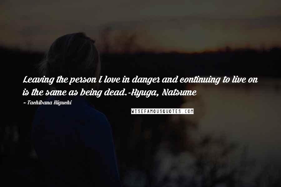 Tachibana Higuchi Quotes: Leaving the person I love in danger and continuing to live on is the same as being dead.-Hyuga, Natsume