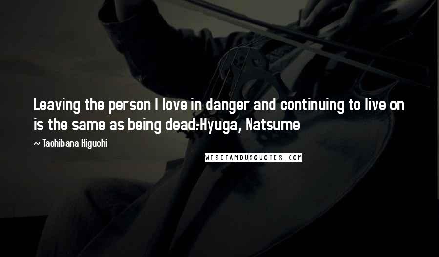 Tachibana Higuchi Quotes: Leaving the person I love in danger and continuing to live on is the same as being dead.-Hyuga, Natsume