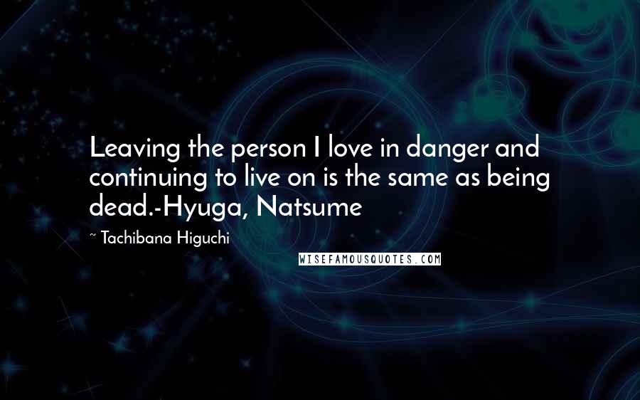 Tachibana Higuchi Quotes: Leaving the person I love in danger and continuing to live on is the same as being dead.-Hyuga, Natsume