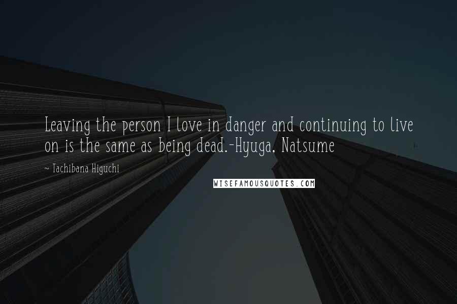 Tachibana Higuchi Quotes: Leaving the person I love in danger and continuing to live on is the same as being dead.-Hyuga, Natsume