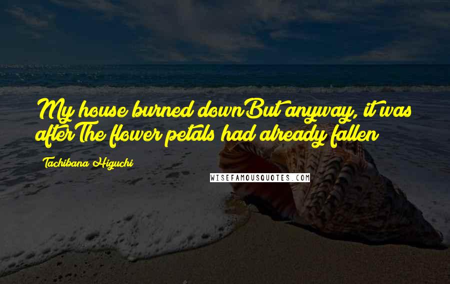 Tachibana Higuchi Quotes: My house burned downBut anyway, it was afterThe flower petals had already fallen