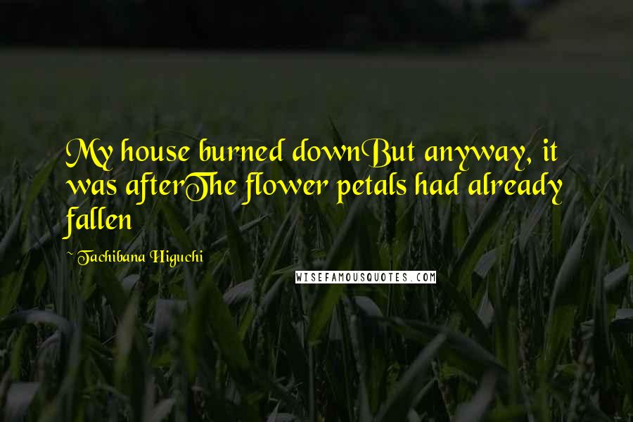 Tachibana Higuchi Quotes: My house burned downBut anyway, it was afterThe flower petals had already fallen