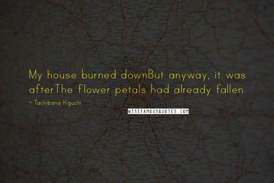 Tachibana Higuchi Quotes: My house burned downBut anyway, it was afterThe flower petals had already fallen