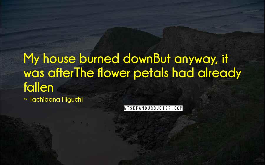 Tachibana Higuchi Quotes: My house burned downBut anyway, it was afterThe flower petals had already fallen