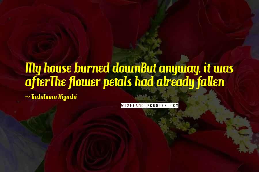 Tachibana Higuchi Quotes: My house burned downBut anyway, it was afterThe flower petals had already fallen