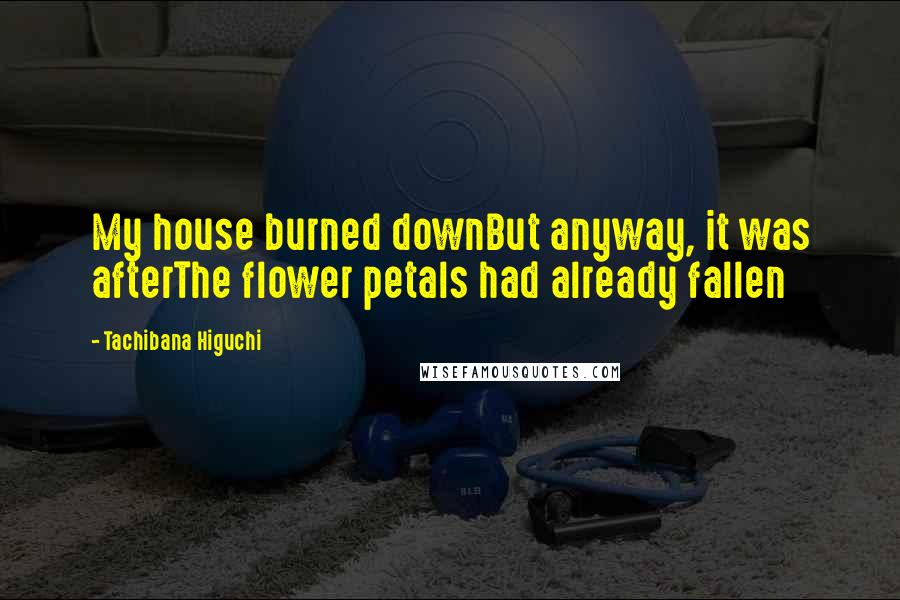 Tachibana Higuchi Quotes: My house burned downBut anyway, it was afterThe flower petals had already fallen