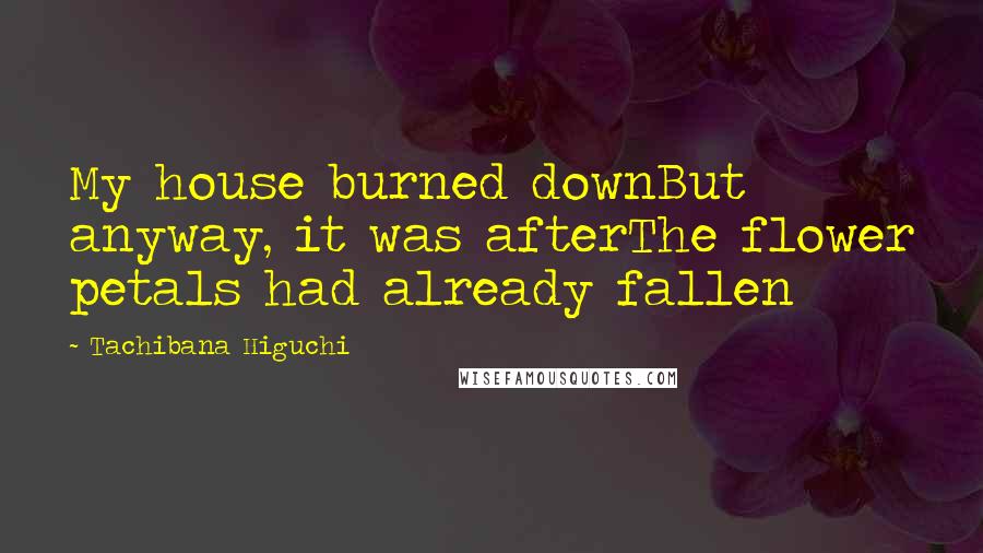 Tachibana Higuchi Quotes: My house burned downBut anyway, it was afterThe flower petals had already fallen