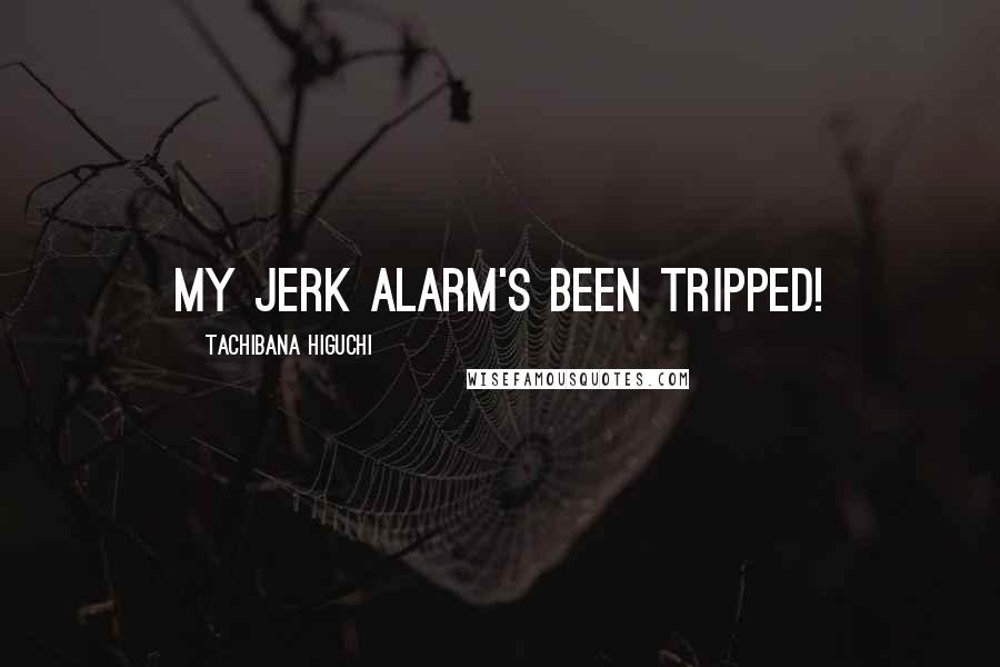 Tachibana Higuchi Quotes: My jerk alarm's been tripped!