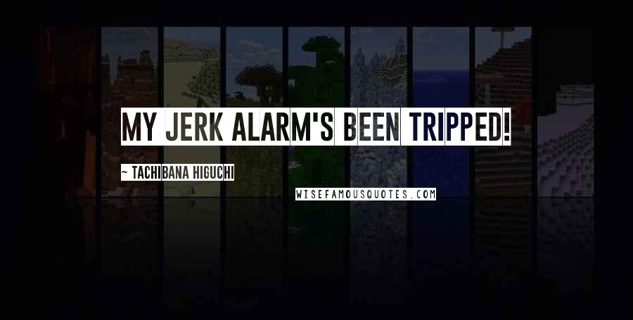 Tachibana Higuchi Quotes: My jerk alarm's been tripped!