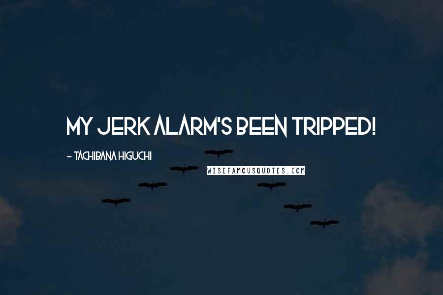 Tachibana Higuchi Quotes: My jerk alarm's been tripped!