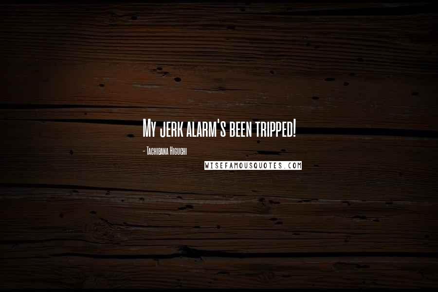 Tachibana Higuchi Quotes: My jerk alarm's been tripped!