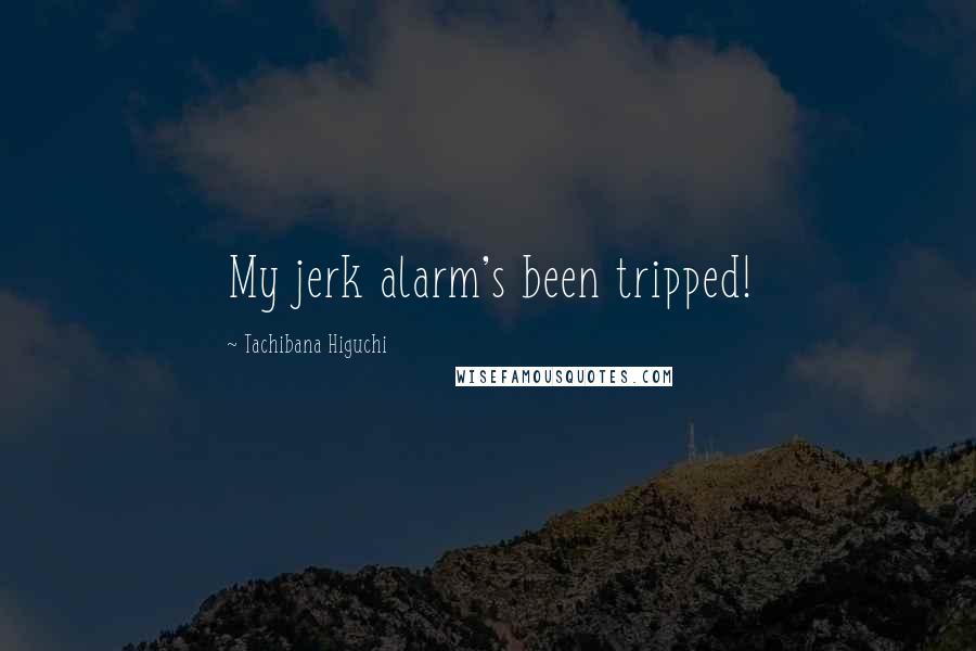 Tachibana Higuchi Quotes: My jerk alarm's been tripped!