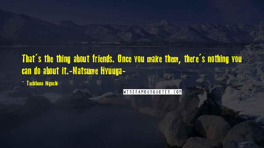 Tachibana Higuchi Quotes: That's the thing about friends. Once you make them, there's nothing you can do about it.-Natsume Hyuuga-