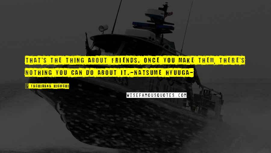 Tachibana Higuchi Quotes: That's the thing about friends. Once you make them, there's nothing you can do about it.-Natsume Hyuuga-