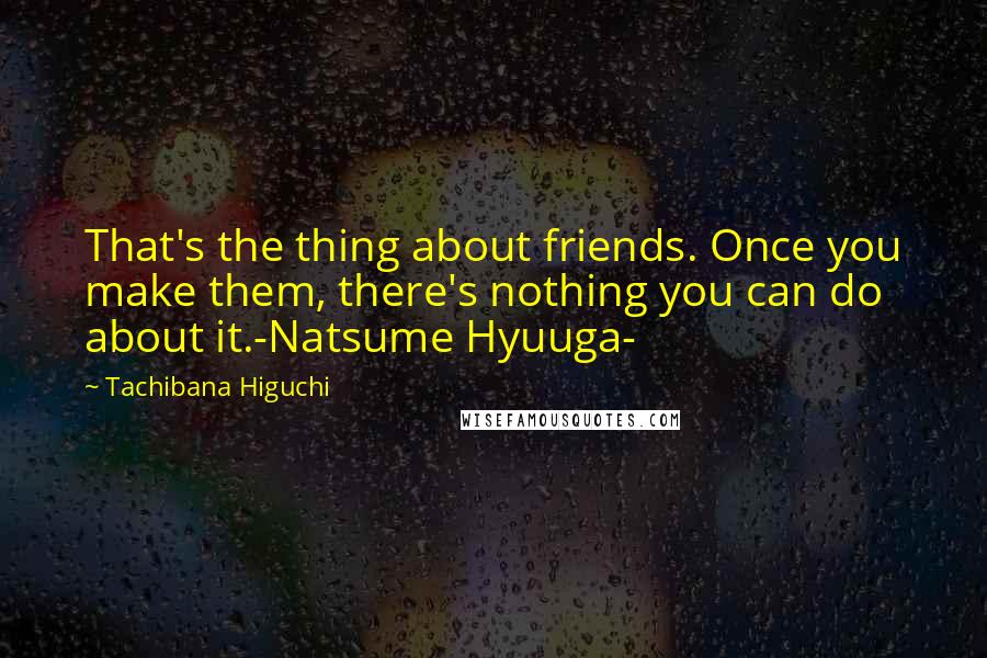 Tachibana Higuchi Quotes: That's the thing about friends. Once you make them, there's nothing you can do about it.-Natsume Hyuuga-