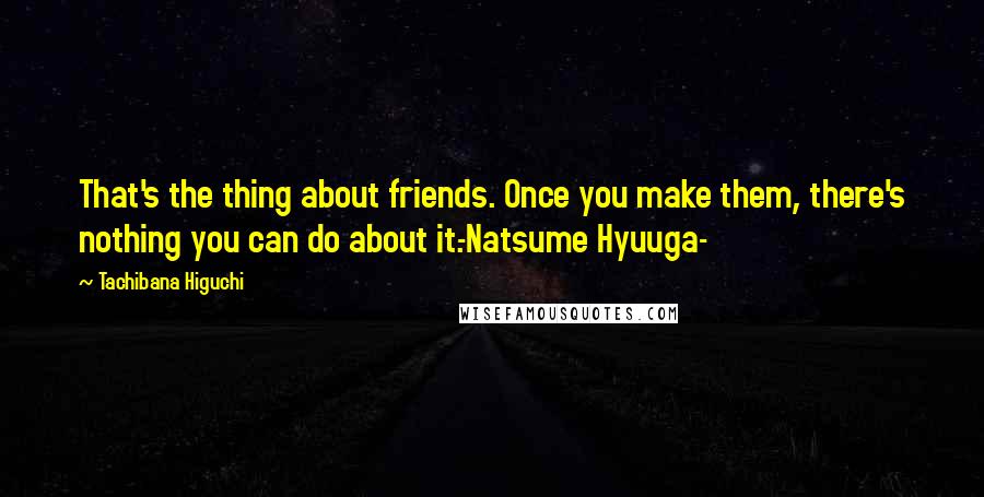 Tachibana Higuchi Quotes: That's the thing about friends. Once you make them, there's nothing you can do about it.-Natsume Hyuuga-