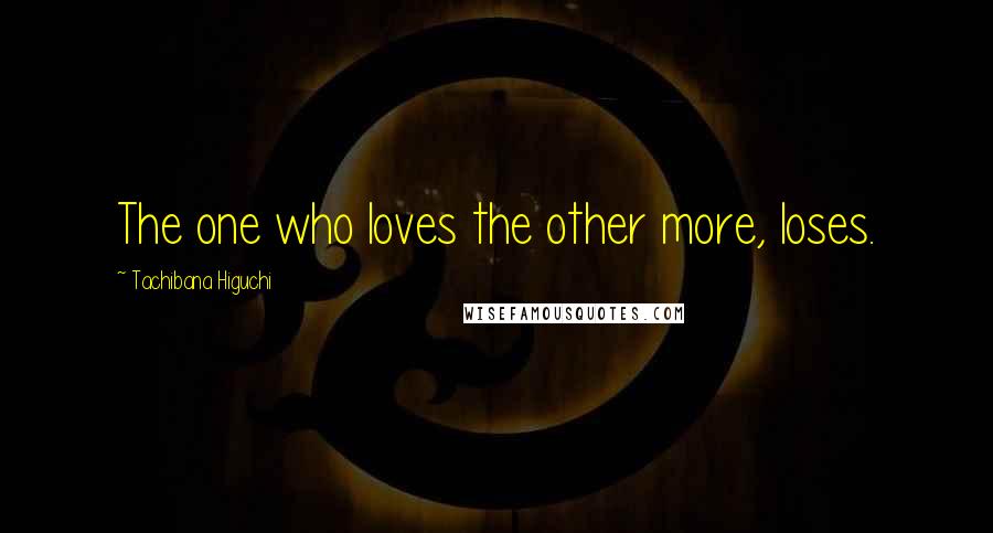 Tachibana Higuchi Quotes: The one who loves the other more, loses.