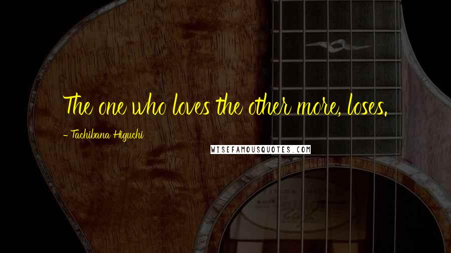Tachibana Higuchi Quotes: The one who loves the other more, loses.