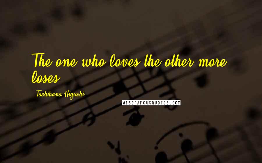 Tachibana Higuchi Quotes: The one who loves the other more, loses.