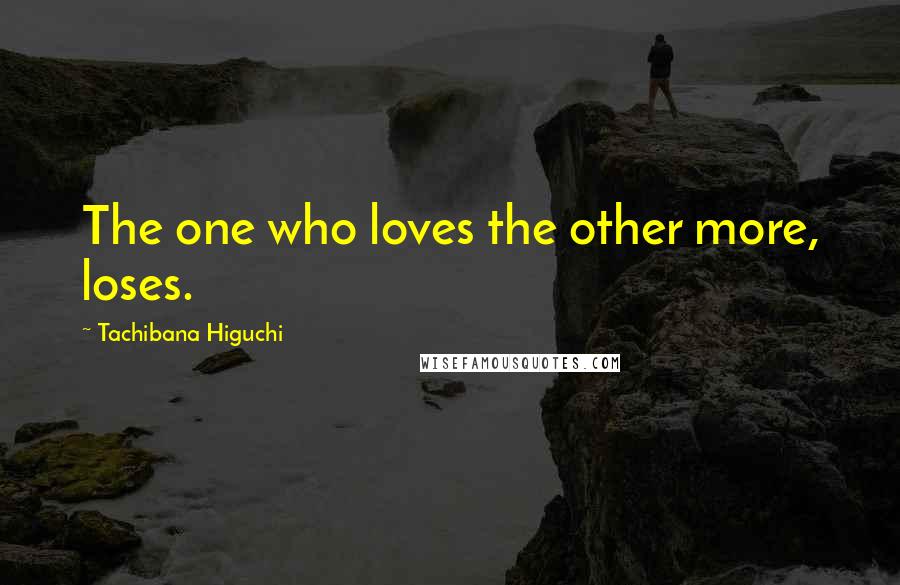 Tachibana Higuchi Quotes: The one who loves the other more, loses.