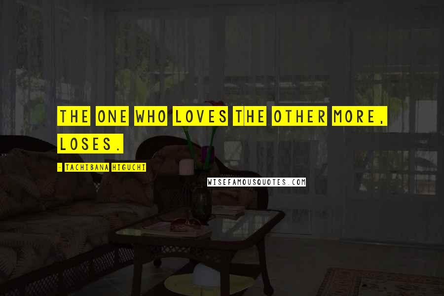 Tachibana Higuchi Quotes: The one who loves the other more, loses.