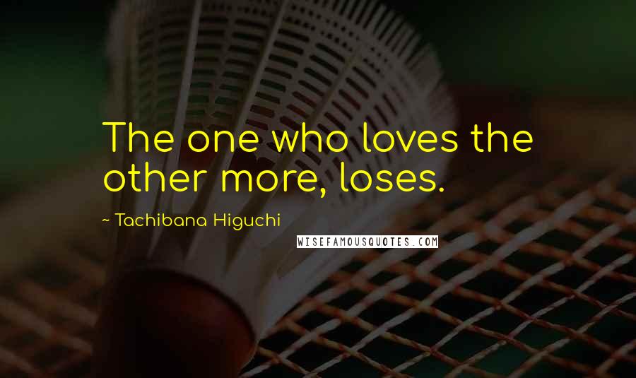 Tachibana Higuchi Quotes: The one who loves the other more, loses.
