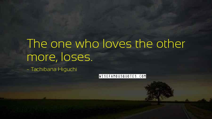 Tachibana Higuchi Quotes: The one who loves the other more, loses.