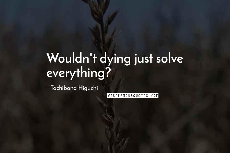 Tachibana Higuchi Quotes: Wouldn't dying just solve everything?