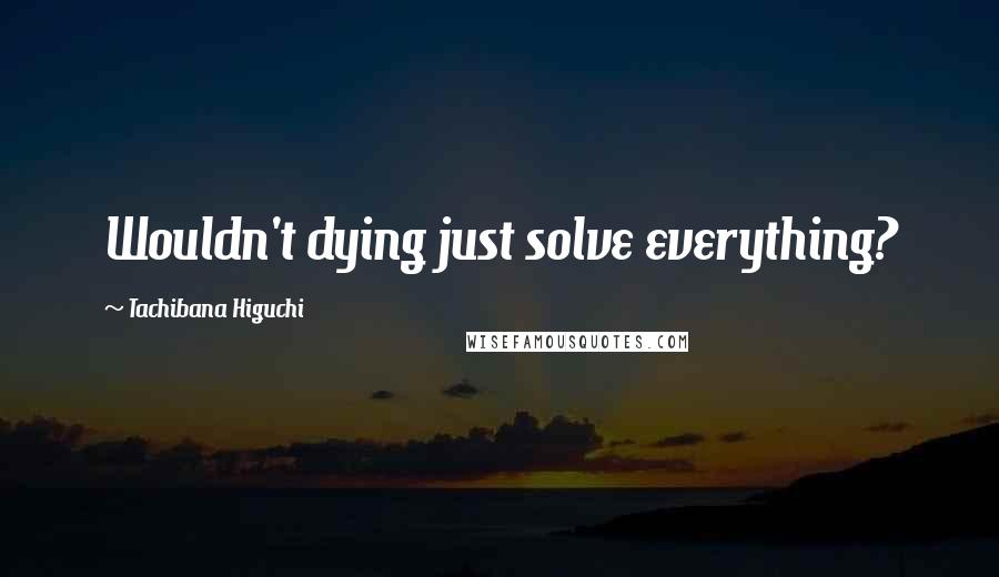 Tachibana Higuchi Quotes: Wouldn't dying just solve everything?