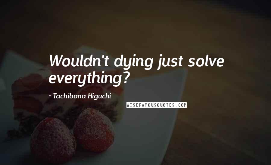 Tachibana Higuchi Quotes: Wouldn't dying just solve everything?