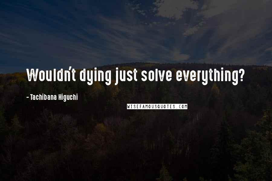 Tachibana Higuchi Quotes: Wouldn't dying just solve everything?