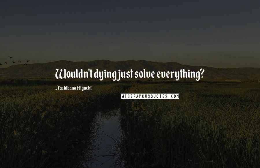 Tachibana Higuchi Quotes: Wouldn't dying just solve everything?