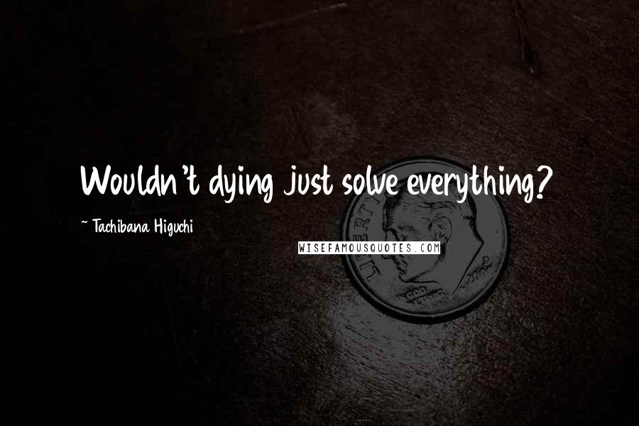 Tachibana Higuchi Quotes: Wouldn't dying just solve everything?