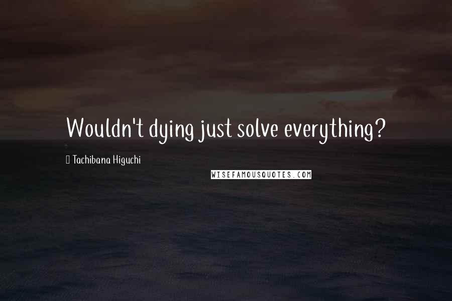 Tachibana Higuchi Quotes: Wouldn't dying just solve everything?