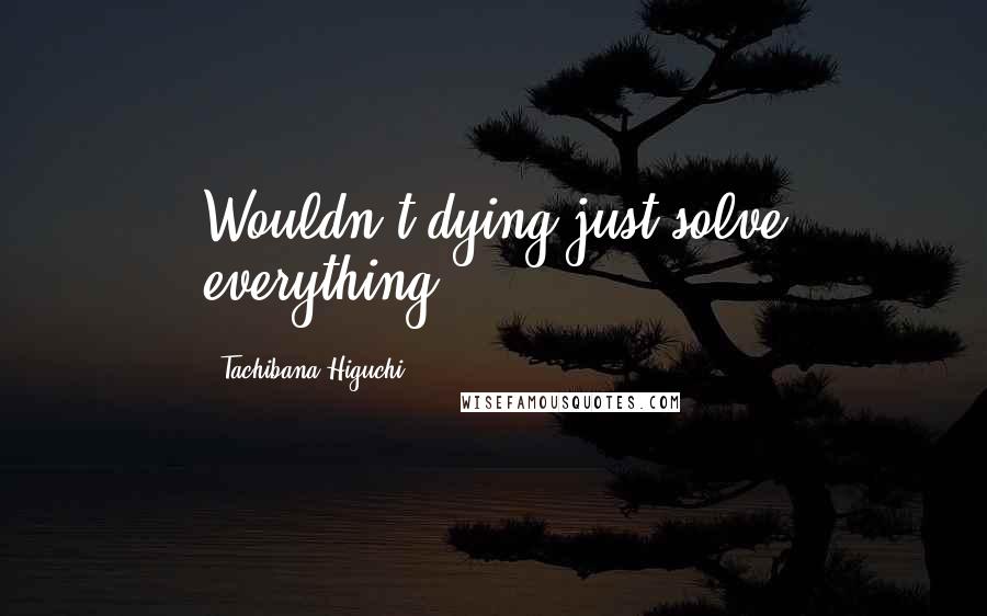 Tachibana Higuchi Quotes: Wouldn't dying just solve everything?