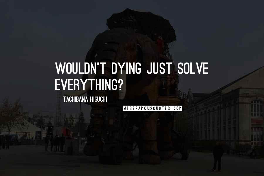 Tachibana Higuchi Quotes: Wouldn't dying just solve everything?