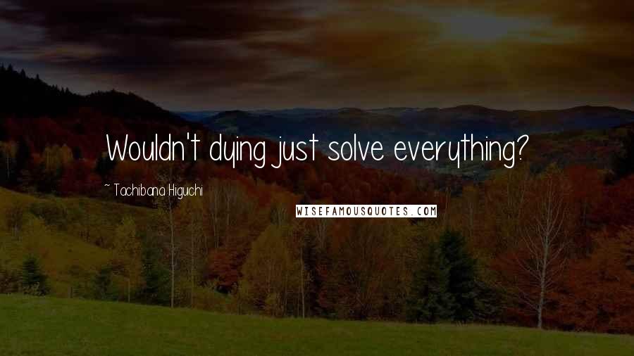 Tachibana Higuchi Quotes: Wouldn't dying just solve everything?