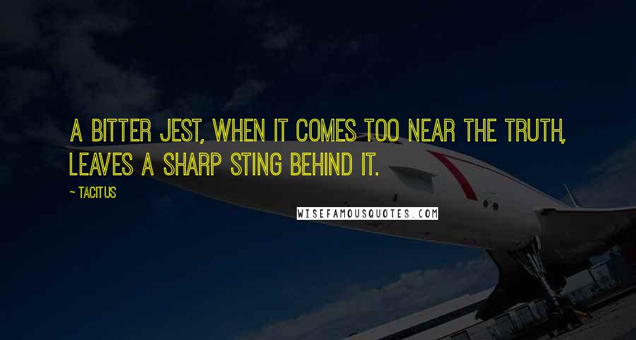Tacitus Quotes: A bitter jest, when it comes too near the truth, leaves a sharp sting behind it.