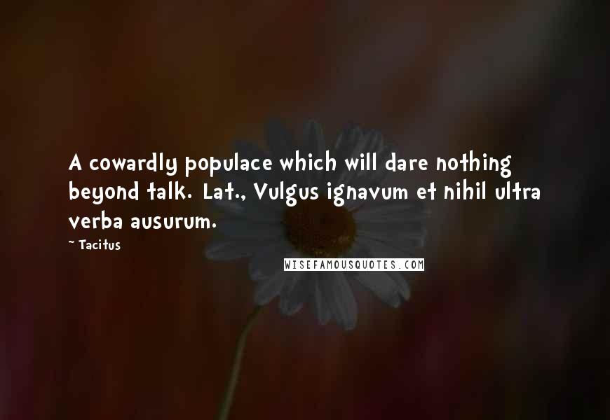 Tacitus Quotes: A cowardly populace which will dare nothing beyond talk.[Lat., Vulgus ignavum et nihil ultra verba ausurum.]